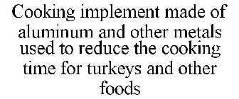 COOKING IMPLEMENT MADE OF ALUMINUM AND OTHER METALS USED TO REDUCE THE COOKING TIME FOR TURKEYS AND OTHER FOODS
