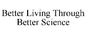 BETTER LIVING THROUGH BETTER SCIENCE