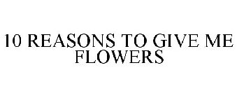 10 REASONS TO GIVE ME FLOWERS