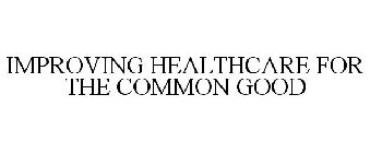 IMPROVING HEALTHCARE FOR THE COMMON GOOD