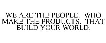 WE ARE THE PEOPLE. WHO MAKE THE PRODUCTS. THAT BUILD YOUR WORLD.
