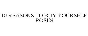 10 REASONS TO BUY YOURSELF ROSES