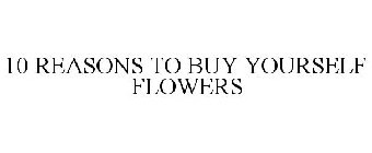 10 REASONS TO BUY YOURSELF FLOWERS