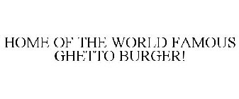 HOME OF THE WORLD FAMOUS GHETTO BURGER!