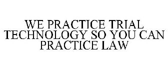 WE PRACTICE TRIAL TECHNOLOGY SO YOU CAN PRACTICE LAW