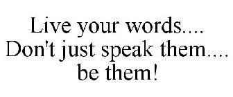 LIVE YOUR WORDS.... DON'T JUST SPEAK THEM.... BE THEM!