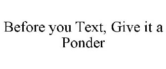BEFORE YOU TEXT, GIVE IT A PONDER