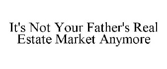 IT'S NOT YOUR FATHER'S REAL ESTATE MARKET ANYMORE