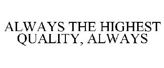 ALWAYS THE HIGHEST QUALITY, ALWAYS
