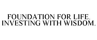 FOUNDATION FOR LIFE. INVESTING WITH WISDOM.