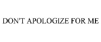 DON'T APOLOGIZE FOR ME