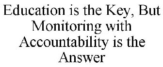EDUCATION IS THE KEY, BUT MONITORING WITH ACCOUNTABILITY IS THE ANSWER