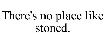 THERE'S NO PLACE LIKE STONED.