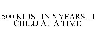 500 KIDS...IN 5 YEARS...1 CHILD AT A TIME.