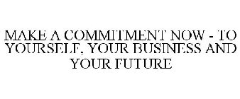 MAKE A COMMITMENT NOW - TO YOURSELF, YOUR BUSINESS AND YOUR FUTURE