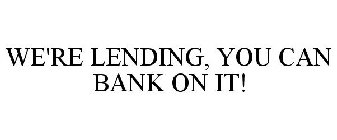 WE'RE LENDING, YOU CAN BANK ON IT!