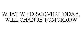 WHAT WE DISCOVER TODAY, WILL CHANGE TOMORROW