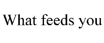WHAT FEEDS YOU