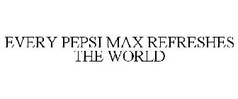 EVERY PEPSI MAX REFRESHES THE WORLD