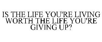 IS THE LIFE YOU'RE LIVING WORTH THE LIFE YOU'RE GIVING UP?