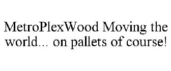 METROPLEXWOOD MOVING THE WORLD... ON PALLETS OF COURSE!