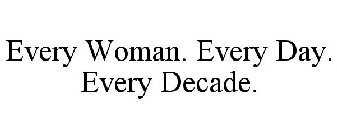 EVERY WOMAN. EVERY DAY. EVERY DECADE.