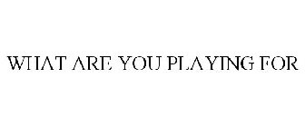WHAT ARE YOU PLAYING FOR