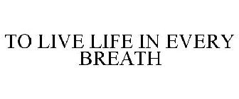 TO LIVE LIFE IN EVERY BREATH