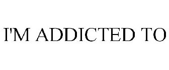 I'M ADDICTED TO