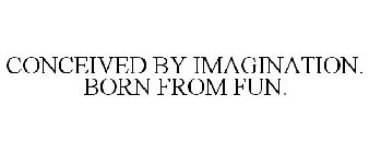 CONCEIVED BY IMAGINATION. BORN FROM FUN.