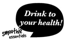 DRINK TO YOUR HEALTH! SMOOTHIE ESSENTIALS