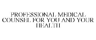 PROFESSIONAL MEDICAL COUNSEL FOR YOU AND YOUR HEALTH