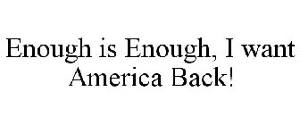 ENOUGH IS ENOUGH, I WANT AMERICA BACK!