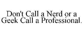DON'T CALL A NERD OR A GEEK CALL A PROFESSIONAL.