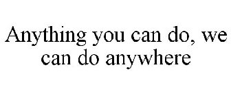 ANYTHING YOU CAN DO, WE CAN DO ANYWHERE