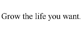 GROW THE LIFE YOU WANT.