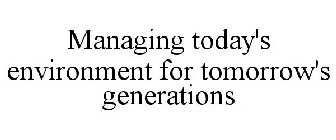 MANAGING TODAY'S ENVIRONMENT FOR TOMORROW'S GENERATIONS