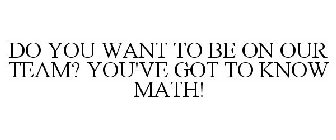 DO YOU WANT TO BE ON OUR TEAM? YOU'VE GOT TO KNOW MATH!