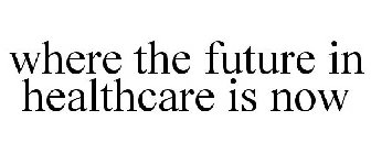 WHERE THE FUTURE IN HEALTHCARE IS NOW