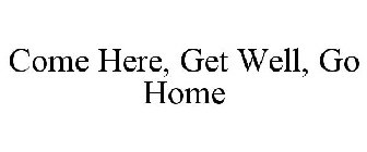 COME HERE, GET WELL, GO HOME