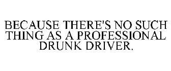 BECAUSE THERE'S NO SUCH THING AS A PROFESSIONAL DRUNK DRIVER.