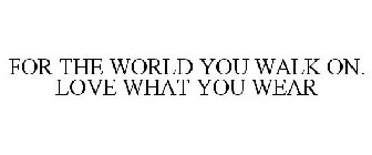FOR THE WORLD YOU WALK ON. LOVE WHAT YOU WEAR