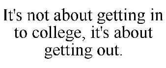 IT'S NOT ABOUT GETTING IN TO COLLEGE, IT'S ABOUT GETTING OUT.