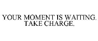 YOUR MOMENT IS WAITING. TAKE CHARGE.