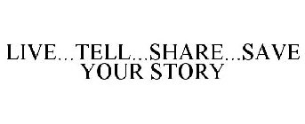 LIVE...TELL...SHARE...SAVE YOUR STORY