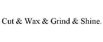 CUT & WAX & GRIND & SHINE.