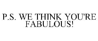 P.S. WE THINK YOU'RE FABULOUS!