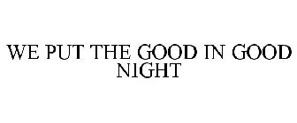 WE PUT THE GOOD IN GOOD NIGHT