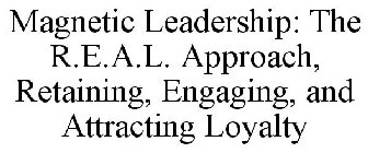 MAGNETIC LEADERSHIP: THE R.E.A.L. APPROACH, RETAINING, ENGAGING, AND ATTRACTING LOYALTY