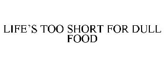 LIFE'S TOO SHORT FOR DULL FOOD